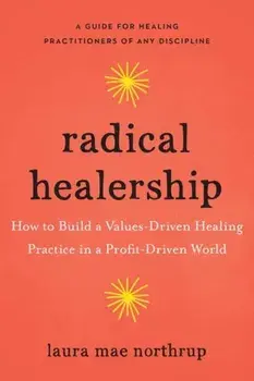 Radical Healership. How to Build a Values-Driven Healing Practice in a Profit-Driven World, Paperback/Laura Mae Northrup