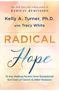 Radical Hope: 10 Key Healing Factors from Exceptional Survivors of Cancer & Other Diseases - Kelly A. Turner