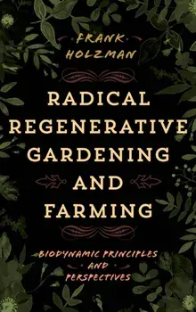 Radical Regenerative Gardening and Farming. Biodynamic Principles and Perspectives, Paperback/Frank Holzman