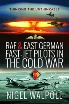 RAF and East German Fast-Jet Pilots in the Cold War: Thinking the Unthinkable, Hardcover/Nigel Walpole