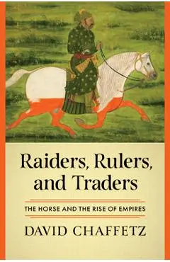 Raiders, Rulers, and Traders: The Horse and the Rise of Empires - David Chaffetz