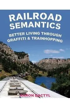 Railroad Semantics: Better Living Through Graffiti & Train Hopping - Aaron Dactyl