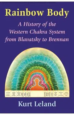 Rainbow Body: A History of the Western Chakra System from Blavatsky to Brennan - Kurt Leland