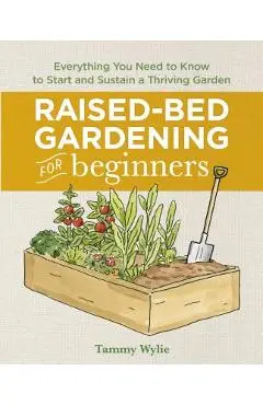 Raised Bed Gardening for Beginners: Everything You Need to Know to Start and Sustain a Thriving Garden - Tammy Wylie