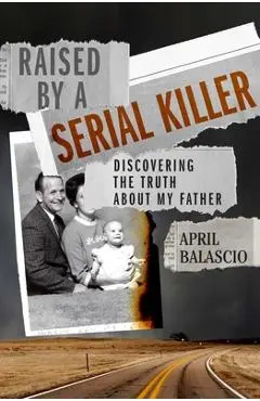 Raised by a Serial Killer: Discovering the Truth about My Father - April Balascio