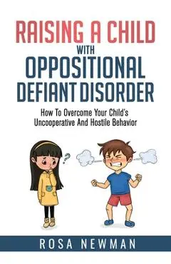 Raising A Child With Oppositional Defiant Disorder: How To Overcome Your Child's Uncooperative And Hostile Behavior - Rosa Newman