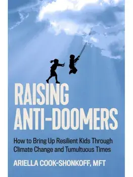 Raising Anti-Doomers. How to Bring Up Resilient Kids Through Climate Change and Tumultuous Times, Hardback/Ariella Cook-Shonkoff