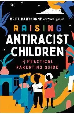 Raising Antiracist Children: A Practical Parenting Guide - Britt Hawthorne