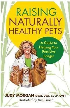 Raising Naturally Healthy Pets: A Guide to Helping Your Pets Live Longer - Judy Morgan