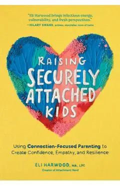Raising Securely Attached Kids: Using Connection-Focused Parenting to Create Confidence, Empathy, and Resilience - Eli Harwood