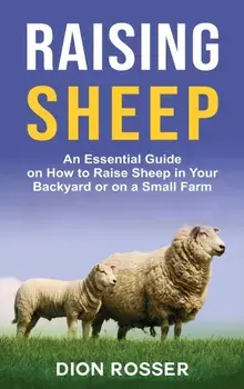 Raising Sheep: An Essential Guide on How to Raise Sheep in Your Backyard or on a Small Farm, Hardcover/Dion Rosser