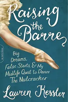 Raising the Barre: Big Dreams, False Starts, and My Midlife Quest to Dance the Nutcracker, Paperback/Lauren Kessler