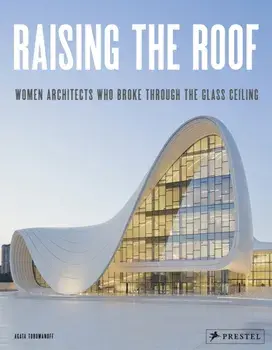 Raising the Roof: Women Architects Who Broke Through the Glass Ceiling, Hardcover/Agata Toromanoff
