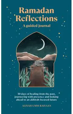 Ramadan Reflections: A Guided Journal: 30 Days of Healing from Your Past, Being Present and Looking Ahead to an Akhirah-Focused Future - Aliyah Umm Raiyaan