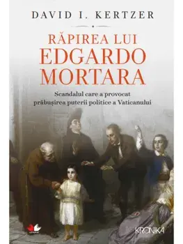 Rapirea lui Edgardo Mortara. Scandalul care a provocat prabusirea puterii politice a Vaticanului/David I. Kertzer