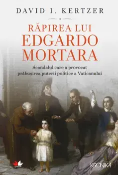 Rapirea lui Edgardo Mortara. Scandalul care a provocat prabusirea puterii politice a Vaticanului/David I. Kertzer
