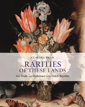 Rarities of These Lands. Art, Trade, and Diplomacy in the Dutch Republic, Hardback/Claudia Swan