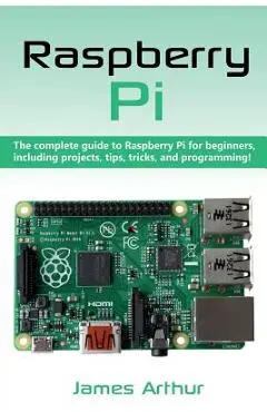 Raspberry Pi: The complete guide to Raspberry Pi for beginners, including projects, tips, tricks, and programming - James Arthur