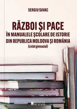 Razboi si pace in manualele scolare de istorie din Republica Moldova si Romania (ciclul gimnazial)/Sergiu Suvac