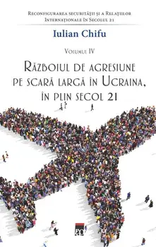Razboiul de agresiune pe scara larga in Ucraina, in plin secol 21. Tetralogia Reconfigurarea securitatii si a Relatiilor Internationale in Secolul 21. Volumul IV/Iulian Chifu