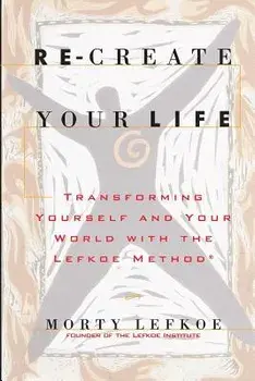 Re-Create Your Life: Transforming Your Life and Your World with the Lefkoe Method, Paperback/Morty Lefkoe