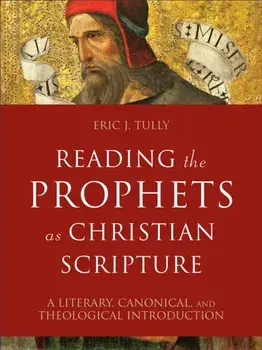 Reading the Prophets as Christian Scripture - A Literary, Canonical, and Theological Introduction, Hardback/Eric J. Tully