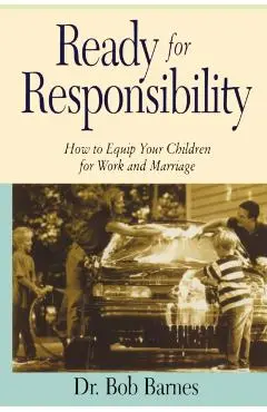 Ready for Responsibility: How to Equip Your Children for Work and Marriage - Robert G. Barnes