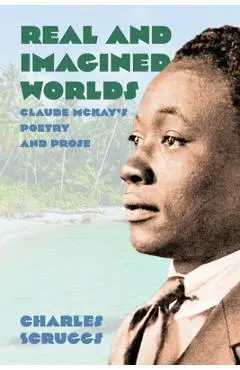 Real and Imagined Worlds: Claude McKay's Poetry and Prose - Charles Scruggs