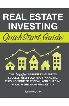 Real Estate Investing QuickStart Guide: The Simplified Beginner's Guide to Successfully Securing Financing, Closing Your First Deal, and Building Weal - Symon He