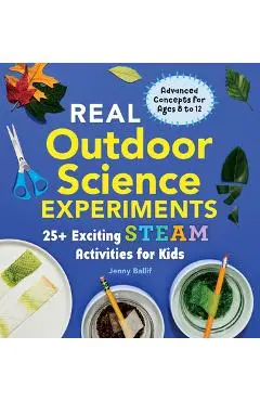Real Outdoor Science Experiments: 30 Exciting Steam Activities for Kids - Jenny Ballif