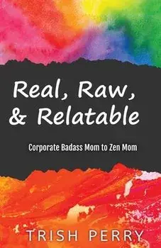 Real, Raw, & Relatable: Corporate Badass Mom to Zen Mom:, Paperback/Trish Perry