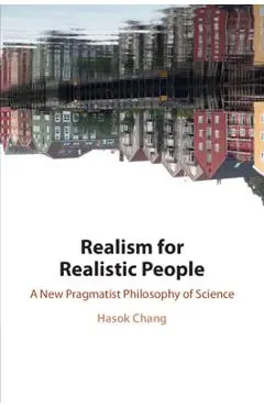 Realism for Realistic People: A New Pragmatist Philosophy of Science - Hasok Chang