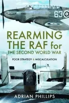 Rearming the RAF for the Second World War. Poor Strategy and Miscalculation, Hardback/Adrian Phillips