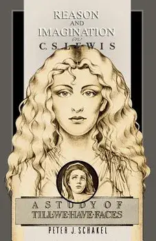 Reason and Imagination in C. S. Lewis: A Study of Till We Have Faces/Peter J. Schakel