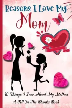 Reasons I Love My Mom: What I Love About Mom Book - 30 Reasons I love My Mom - A Fill In The Blank Book For My Mother Amazing Gift Idea/Emil Rana O'Neil