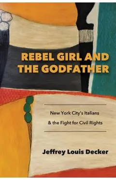 Rebel Girl and the Godfather: New York City's Italians and the Fight for Civil Rights - Jeffrey Louis Decker
