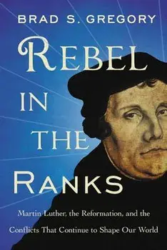 Rebel in the Ranks: Martin Luther, the Reformation, and the Conflicts That Continue to Shape Our World, Paperback/Brad S. Gregory