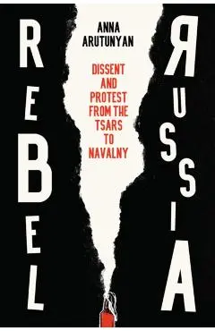 Rebel Russia: Dissent and Protest from the Tsars to Navalny - Anna Arutunyan