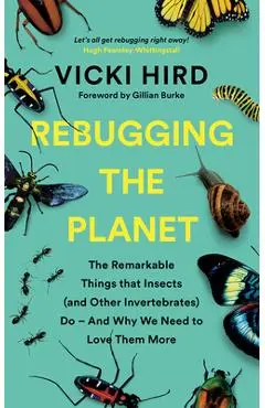 Rebugging the Planet: The Remarkable Things That Insects (and Other Invertebrates) Do - And Why We Need to Love Them More - Vicki Hird
