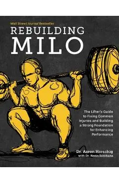 Rebuilding Milo: The Lifter's Guide to Fixing Common Injuries and Building a Strong Foundation for Enhancing Performance - Aaron Horschig