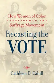 Recasting the Vote: How Women of Color Transformed the Suffrage Movement, Paperback/Cathleen D. Cahill