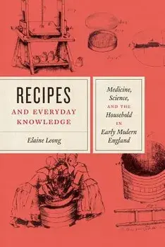 Recipes and Everyday Knowledge: Medicine, Science, and the Household in Early Modern England, Paperback/Elaine Leong