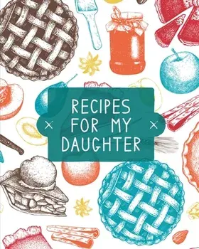 Recipes For My Daughter: Cookbook, Keepsake Blank Recipe Journal, Mom's Recipes, Personalized Recipe Book, Collection Of Favorite Family Recipe/Teresa Rother