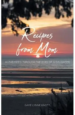 Recipes from Mom: Alzheimer's through the Eyes of a Daughter - Gaye Lynne Knott