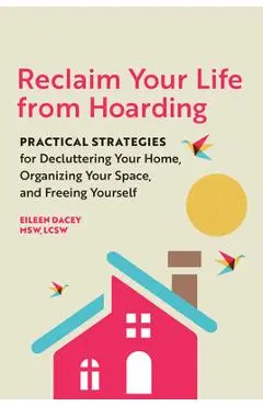Reclaim Your Life from Hoarding: Practical Strategies for Decluttering Your Home, Organizing Your Space, and Freeing Yourself - Eileen Dacey