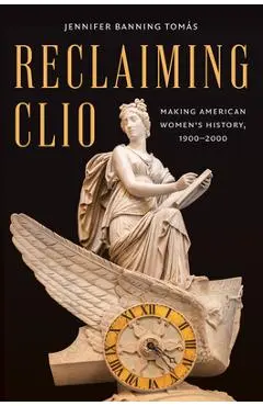 Reclaiming Clio: Making American Women's History, 1900-2000 - Jennifer Banning Tomás