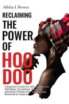 Reclaiming The Power Of Hoodoo: A Beginner's Guide to African American Folk Magic to Cultivate Peace & Abundance Within Your Life Through Rootwork & C, Paperback/Alisha J. Brown