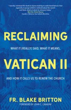 Reclaiming Vatican II: What It (Really) Said, What It Means, and How It Calls Us to Renew the Church - Fr Blake Britton