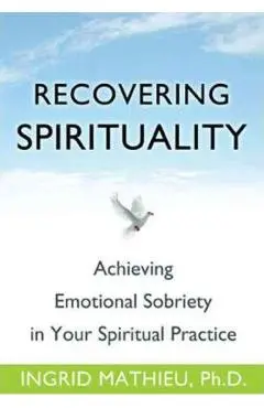 Recovering Spirituality: Achieving Emotional Sobriety in Your Spiritual Practice - Ingrid Mathieu