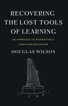 Recovering the Lost Tools of Learning: An Approach to Distinctively Christian Education - Douglas Wilson
